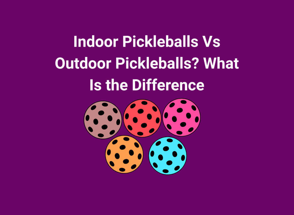 Indoor Pickleballs Vs Outdoor Pickleballs? What Is the Difference